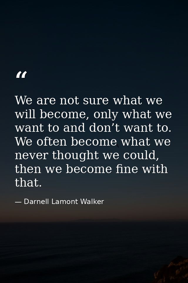We are not sure what we will become, only what we want to and don’t want to. We often become what we never thought we co — Darnell Lamont Walker