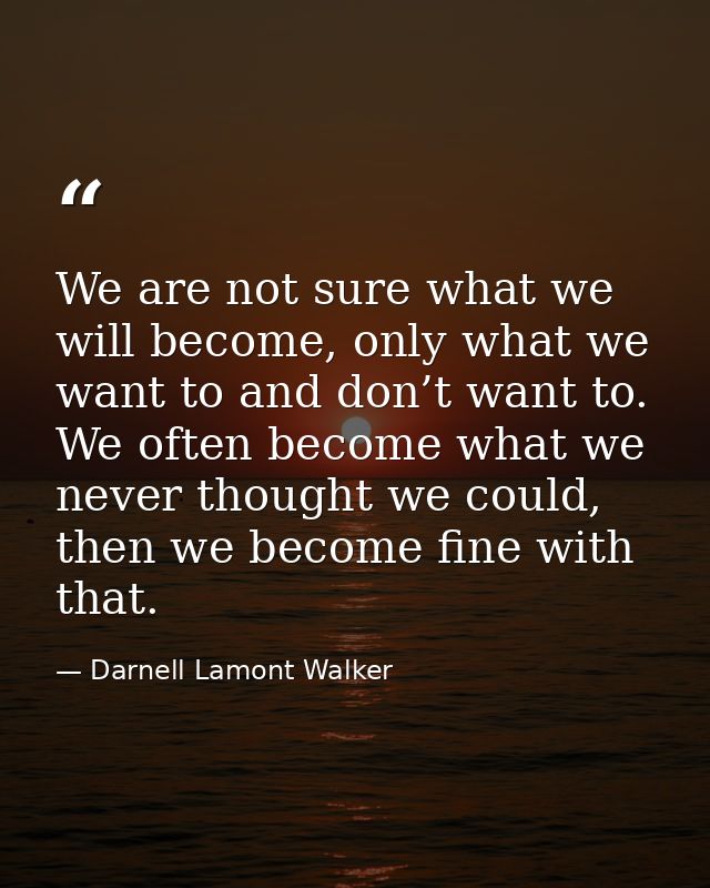 We are not sure what we will become, only what we want to and don’t want to. We often become what we never thought we co — Darnell Lamont Walker