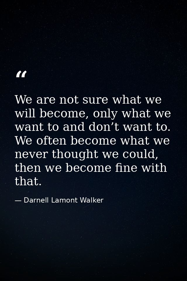 We are not sure what we will become, only what we want to and don’t want to. We often become what we never thought we co — Darnell Lamont Walker