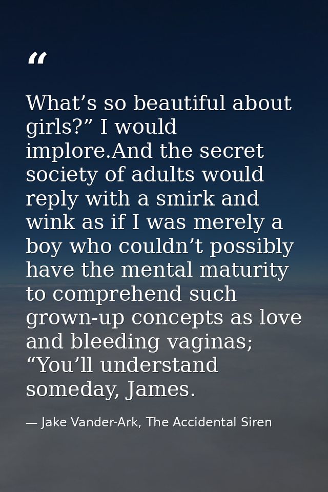 What’s so beautiful about girls?” I would implore.And the secret society of adults would reply with a smirk and wink as  — Jake Vander-Ark, The Accidental Siren