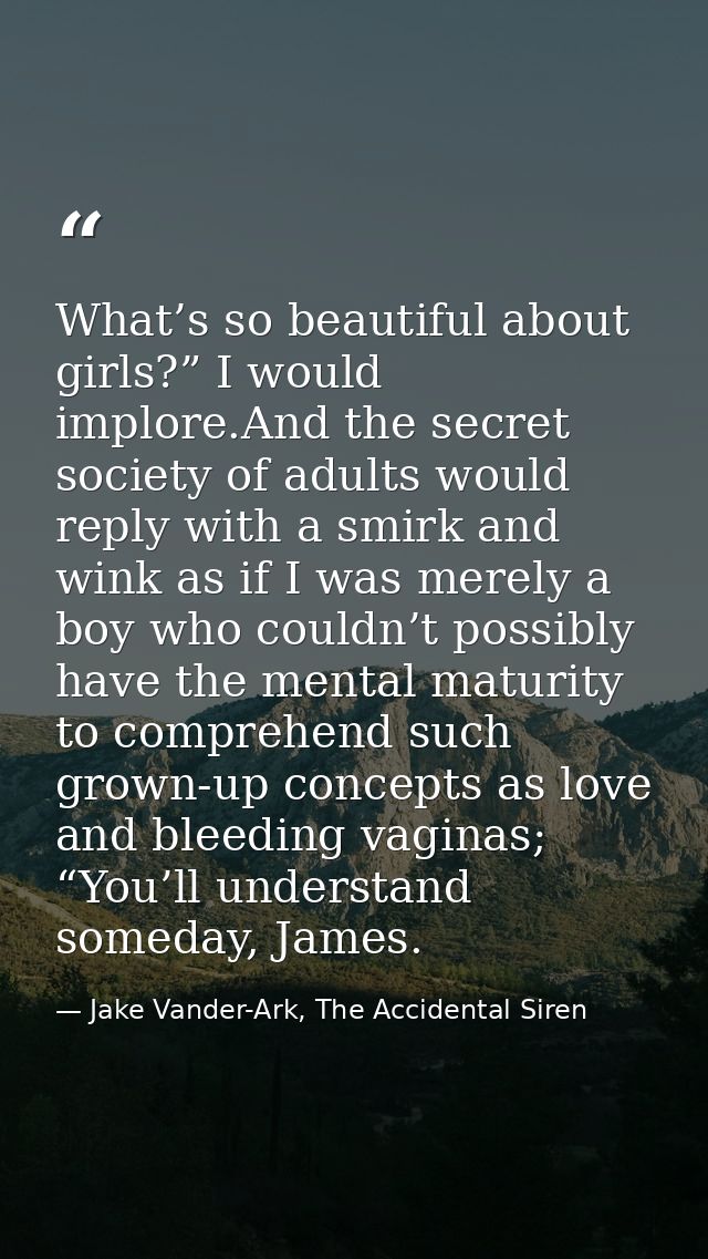 What’s so beautiful about girls?” I would implore.And the secret society of adults would reply with a smirk and wink as  — Jake Vander-Ark, The Accidental Siren