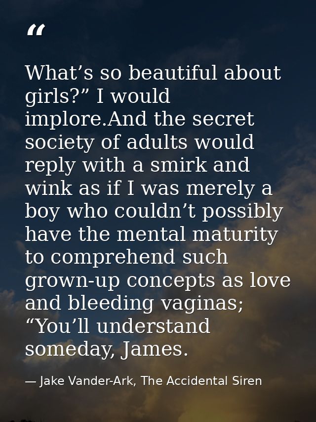 What’s so beautiful about girls?” I would implore.And the secret society of adults would reply with a smirk and wink as  — Jake Vander-Ark, The Accidental Siren
