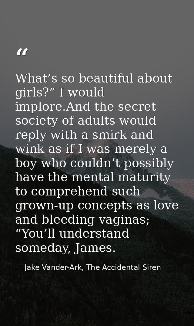 What’s so beautiful about girls?” I would implore.And the secret society of adults would reply with a smirk and wink as  — Jake Vander-Ark, The Accidental Siren