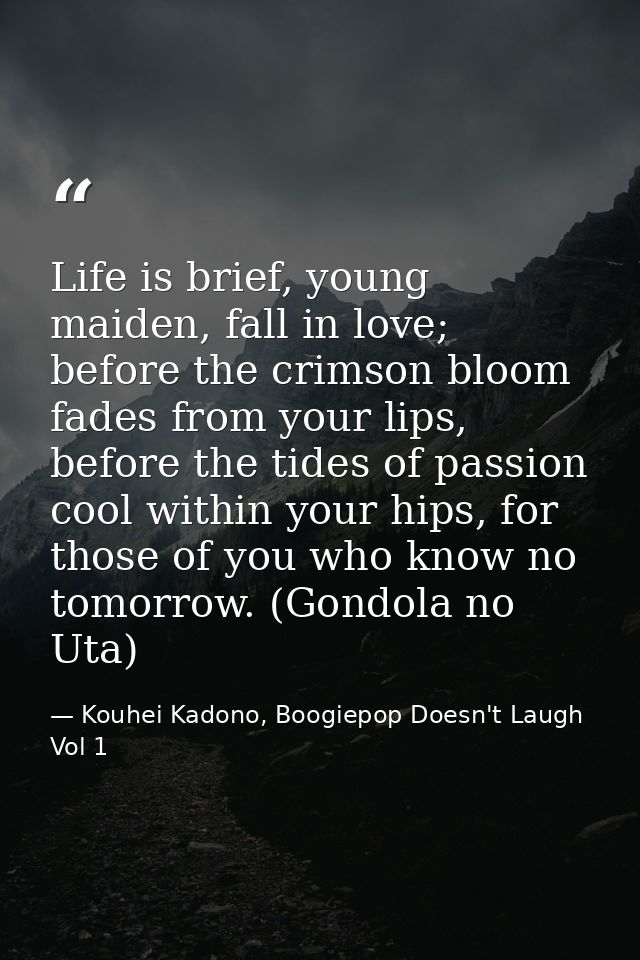 Life is brief, young maiden, fall in love; before the crimson bloom fades from your lips, before the tides of passion co — Kouhei Kadono, Boogiepop Doesn't Laugh Vol 1