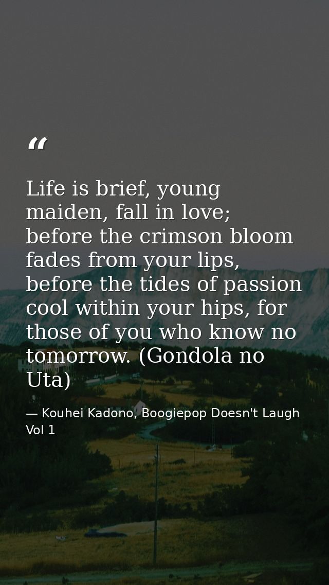Life is brief, young maiden, fall in love; before the crimson bloom fades from your lips, before the tides of passion co — Kouhei Kadono, Boogiepop Doesn't Laugh Vol 1
