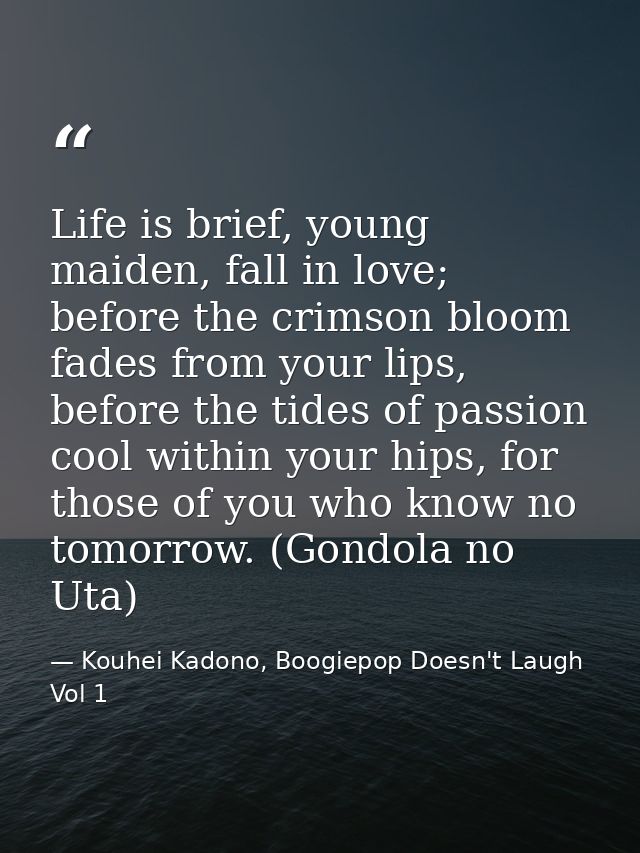 Life is brief, young maiden, fall in love; before the crimson bloom fades from your lips, before the tides of passion co — Kouhei Kadono, Boogiepop Doesn't Laugh Vol 1