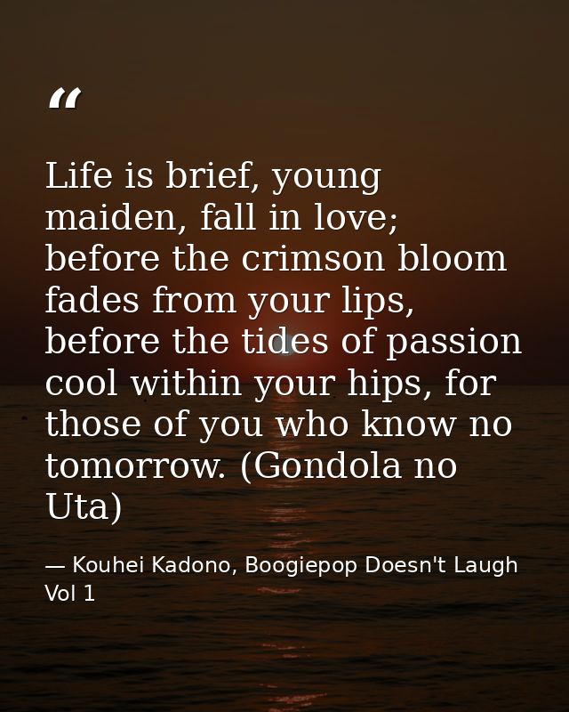 Life is brief, young maiden, fall in love; before the crimson bloom fades from your lips, before the tides of passion co — Kouhei Kadono, Boogiepop Doesn't Laugh Vol 1