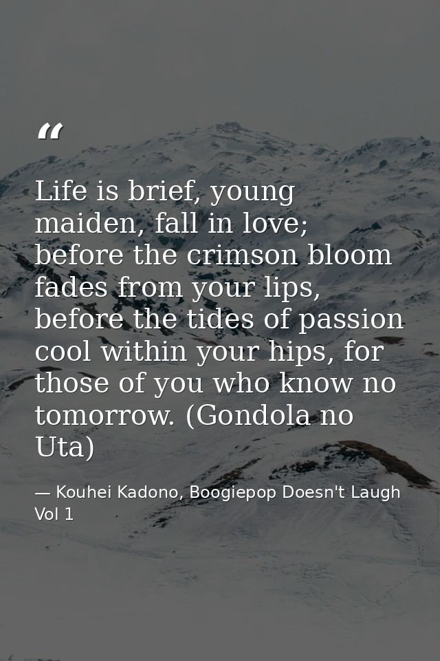 Life is brief, young maiden, fall in love; before the crimson bloom fades from your lips, before the tides of passion co — Kouhei Kadono, Boogiepop Doesn't Laugh Vol 1