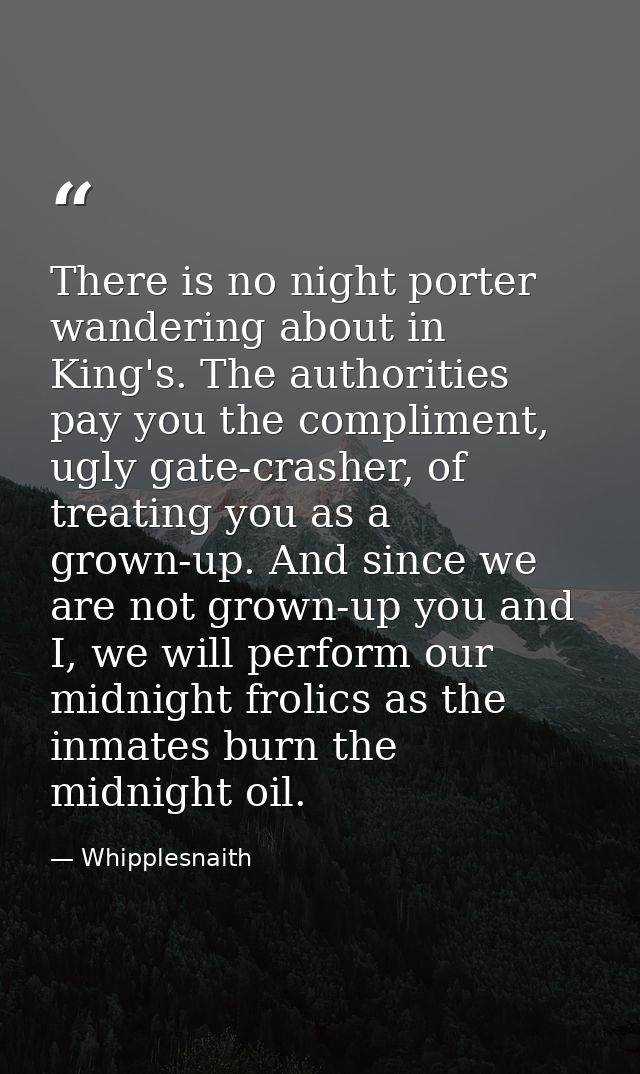 There is no night porter wandering about in King's. The authorities pay you the compliment, ugly gate-crasher, of treati — Whipplesnaith