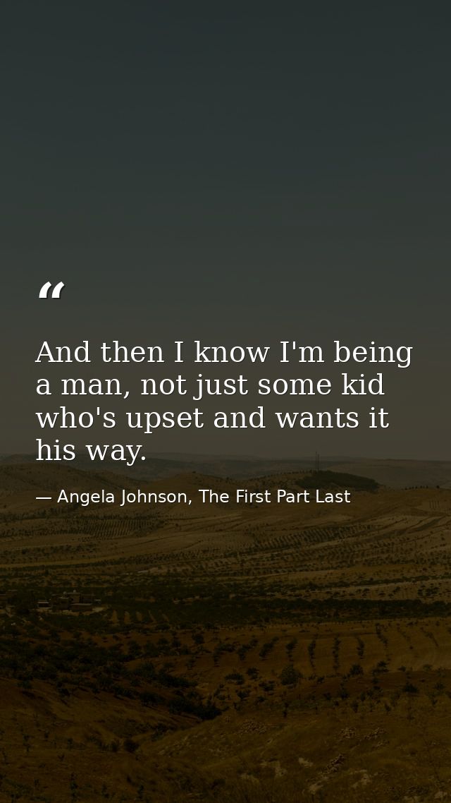And then I know I'm being a man, not just some kid who's upset and wants it his way. — Angela Johnson, The First Part Last