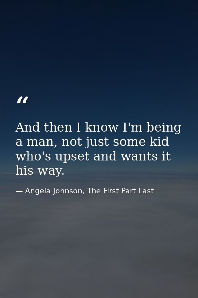 And then I know I'm being a man, not just some kid who's upset and wants it his way. — Angela Johnson, The First Part Last