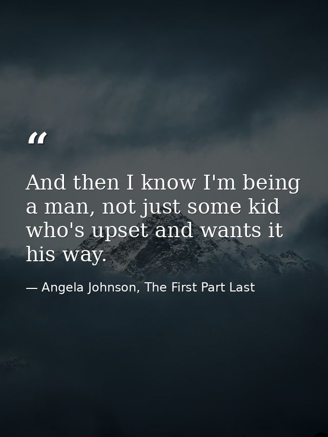 And then I know I'm being a man, not just some kid who's upset and wants it his way. — Angela Johnson, The First Part Last
