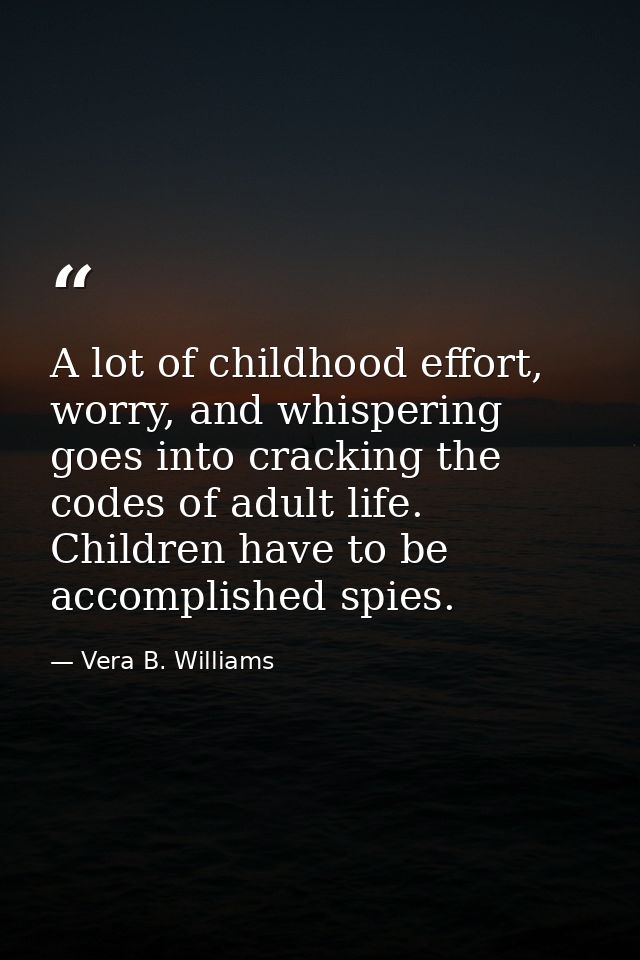 A lot of childhood effort, worry, and whispering goes into cracking the codes of adult life. Children have to be accompl — Vera B. Williams