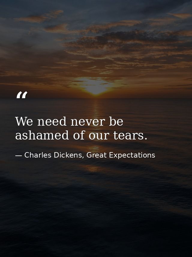 We need never be ashamed of our tears. — Charles Dickens, Great Expectations