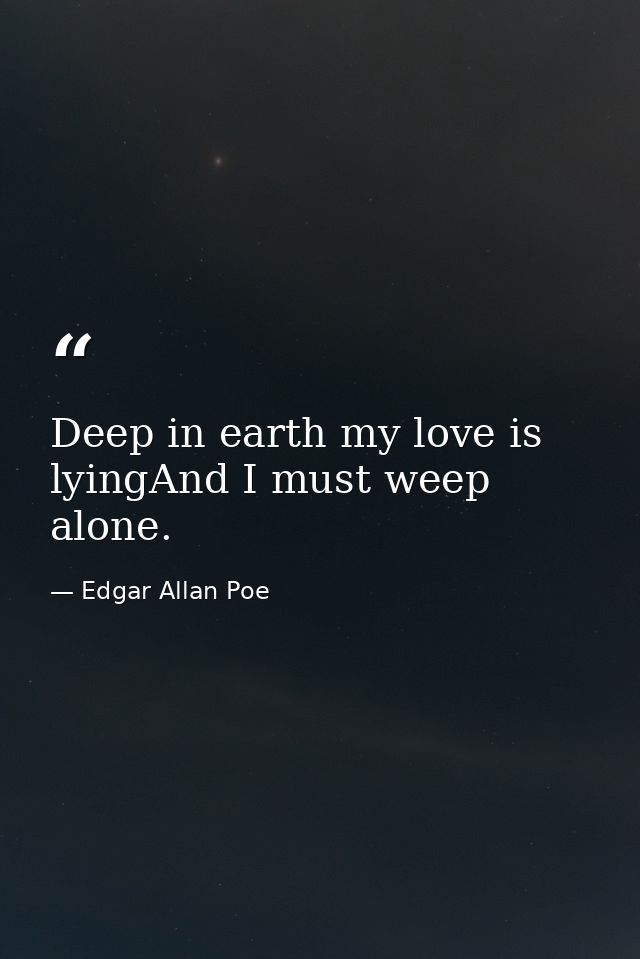 Deep in earth my love is lyingAnd I must weep alone. — Edgar Allan Poe