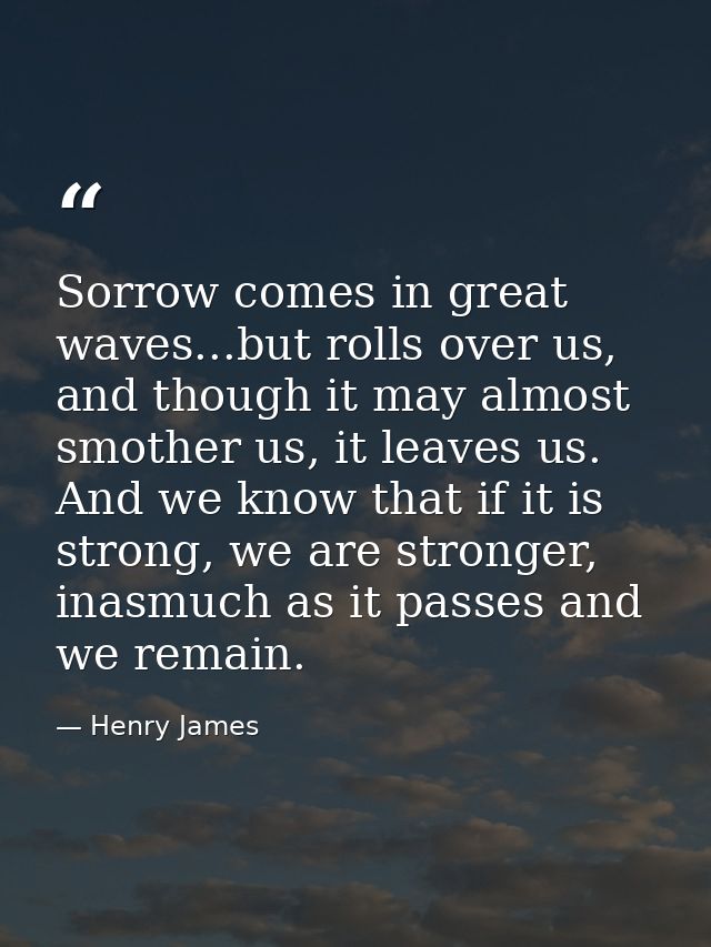 Sorrow comes in great waves...but rolls over us, and though it may almost smother us, it leaves us. And we know that if  — Henry James