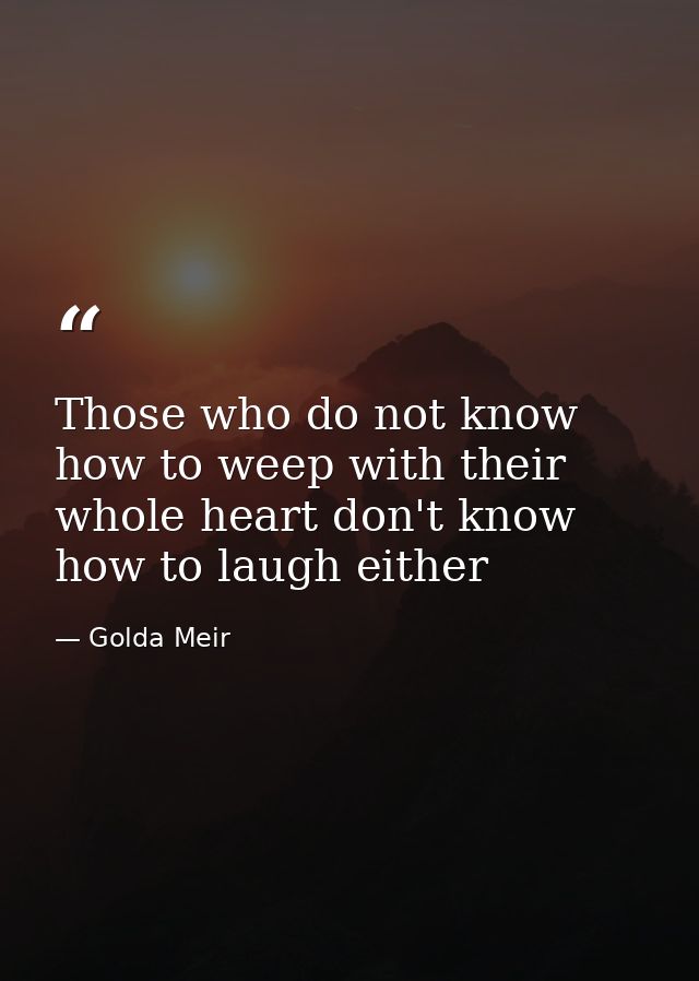 Those who do not know how to weep with their whole heart don't know how to laugh either — Golda Meir