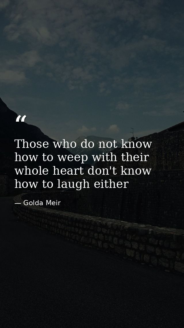 Those who do not know how to weep with their whole heart don't know how to laugh either — Golda Meir