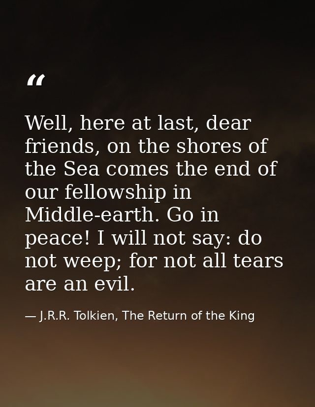 Well, here at last, dear friends, on the shores of the Sea comes the end of our fellowship in Middle-earth. Go in peace! — J.R.R. Tolkien, The Return of the King