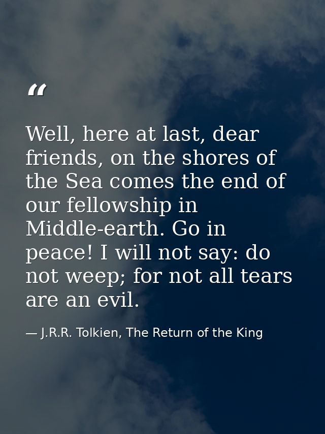 Well, here at last, dear friends, on the shores of the Sea comes the end of our fellowship in Middle-earth. Go in peace! — J.R.R. Tolkien, The Return of the King