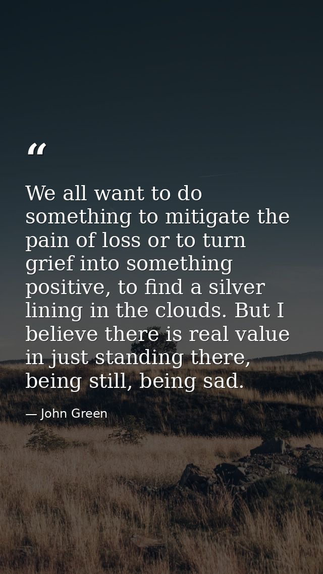 We all want to do something to mitigate the pain of loss or to turn grief into something positive, to find a silver lini — John Green