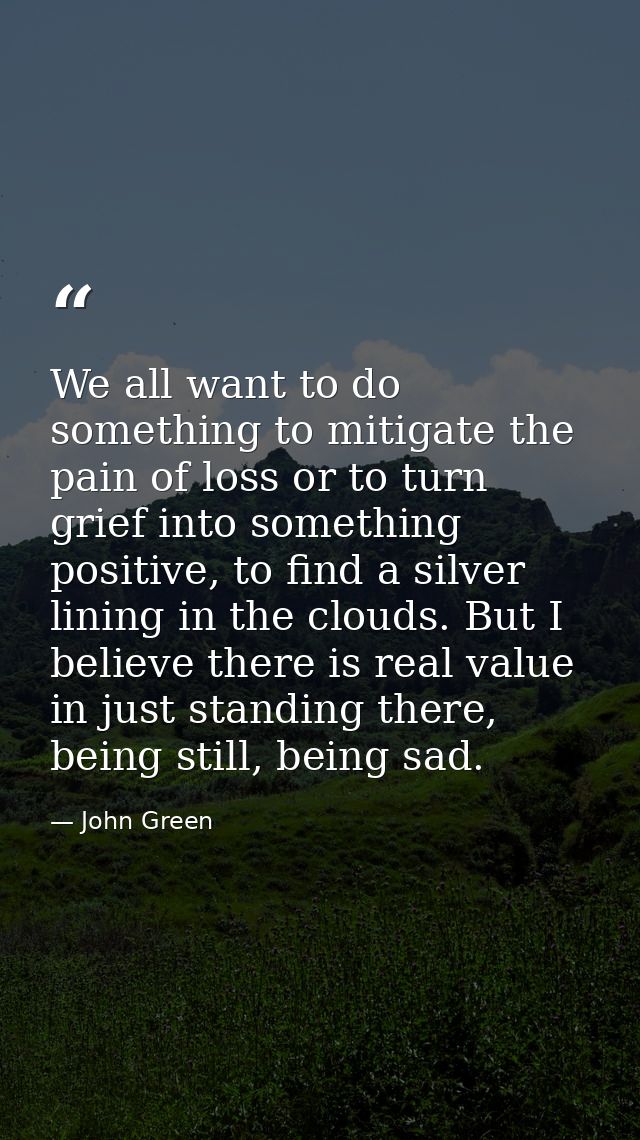 We all want to do something to mitigate the pain of loss or to turn grief into something positive, to find a silver lini — John Green