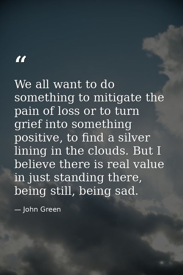 We all want to do something to mitigate the pain of loss or to turn grief into something positive, to find a silver lini — John Green