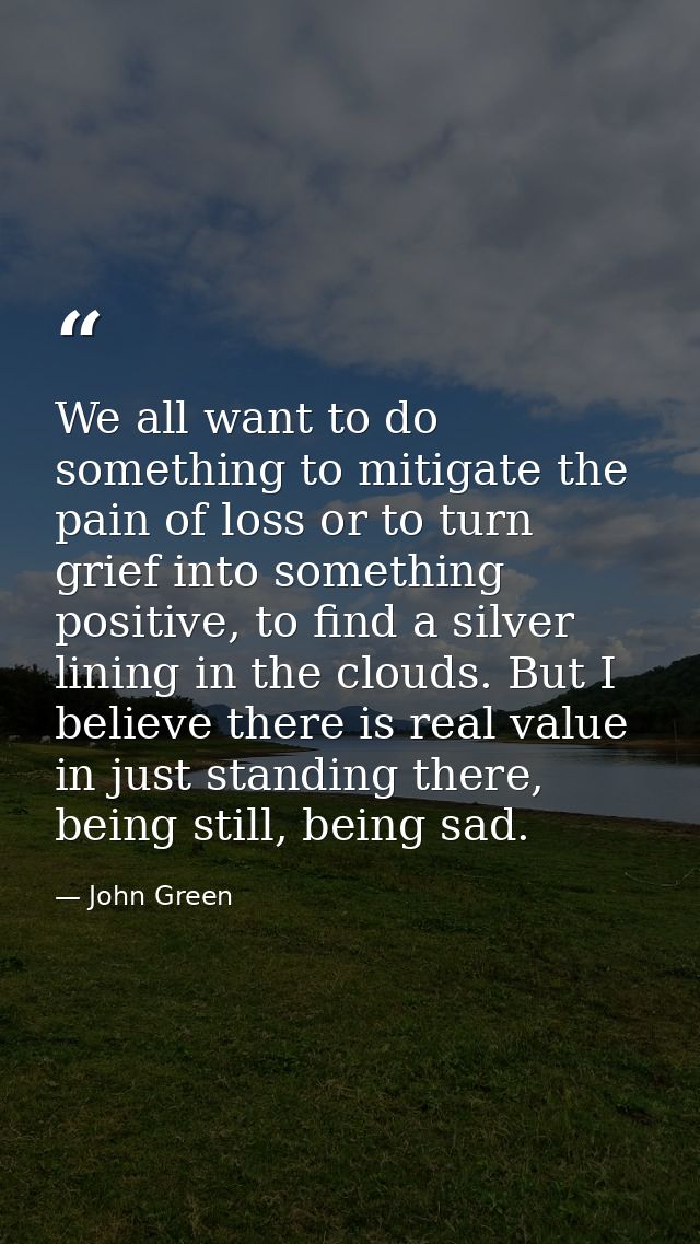 We all want to do something to mitigate the pain of loss or to turn grief into something positive, to find a silver lini — John Green