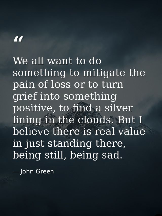 We all want to do something to mitigate the pain of loss or to turn grief into something positive, to find a silver lini — John Green