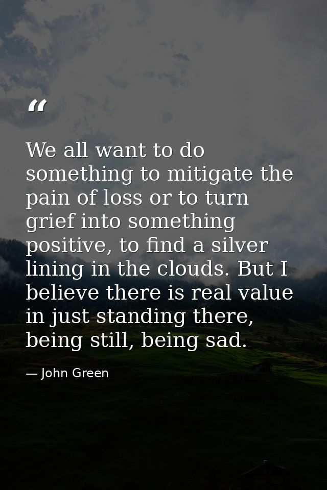 We all want to do something to mitigate the pain of loss or to turn grief into something positive, to find a silver lini — John Green