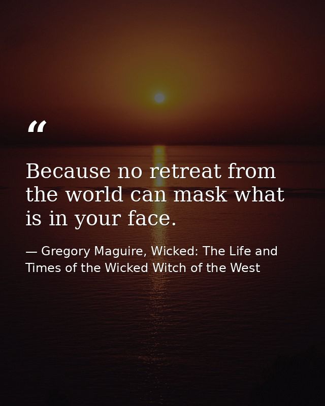 Because no retreat from the world can mask what is in your face. — Gregory Maguire, Wicked: The Life and Times of the Wicked Witch of the West