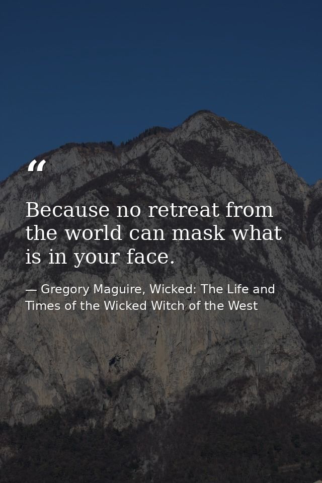 Because no retreat from the world can mask what is in your face. — Gregory Maguire, Wicked: The Life and Times of the Wicked Witch of the West