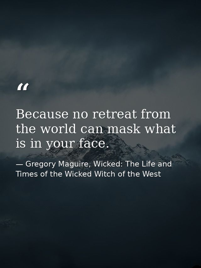 Because no retreat from the world can mask what is in your face. — Gregory Maguire, Wicked: The Life and Times of the Wicked Witch of the West