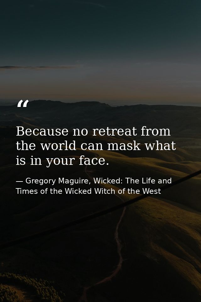 Because no retreat from the world can mask what is in your face. — Gregory Maguire, Wicked: The Life and Times of the Wicked Witch of the West