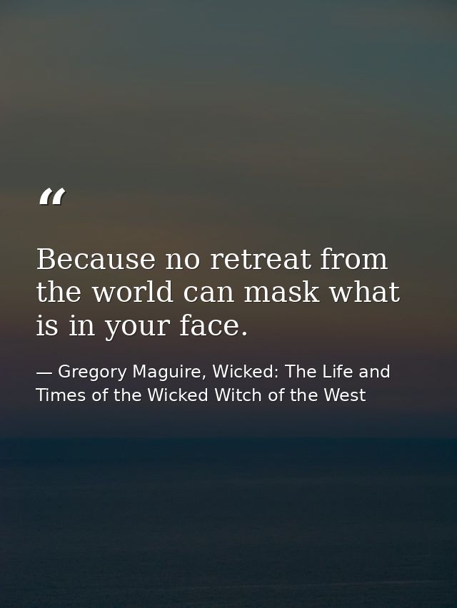 Because no retreat from the world can mask what is in your face. — Gregory Maguire, Wicked: The Life and Times of the Wicked Witch of the West