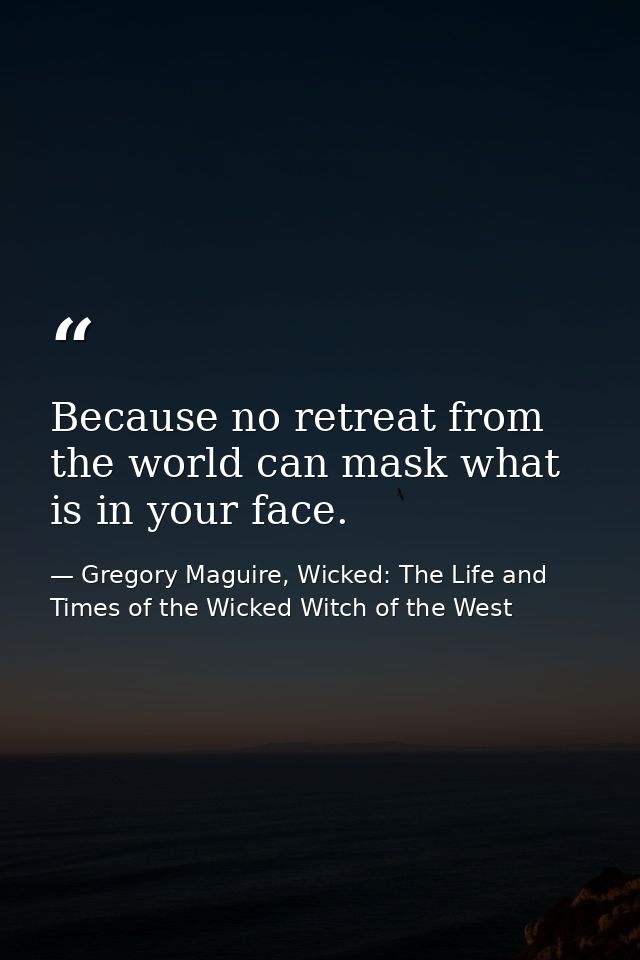 Because no retreat from the world can mask what is in your face. — Gregory Maguire, Wicked: The Life and Times of the Wicked Witch of the West