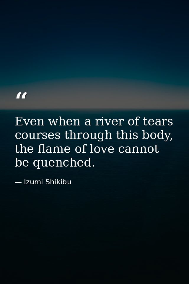 Even when a river of tears courses through this body, the flame of love cannot be quenched. — Izumi Shikibu