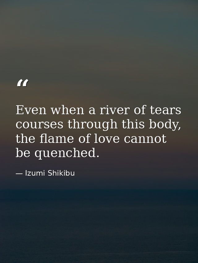 Even when a river of tears courses through this body, the flame of love cannot be quenched. — Izumi Shikibu