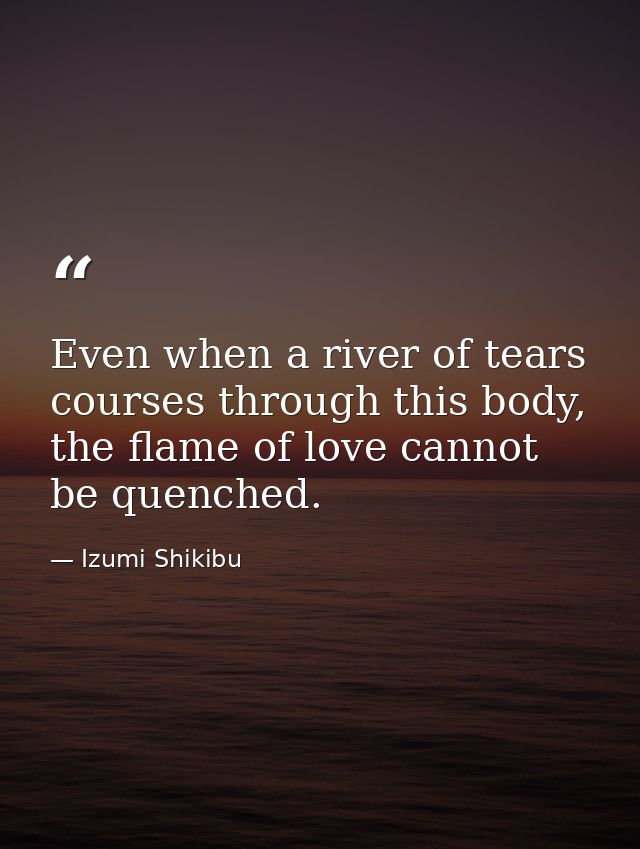 Even when a river of tears courses through this body, the flame of love cannot be quenched. — Izumi Shikibu