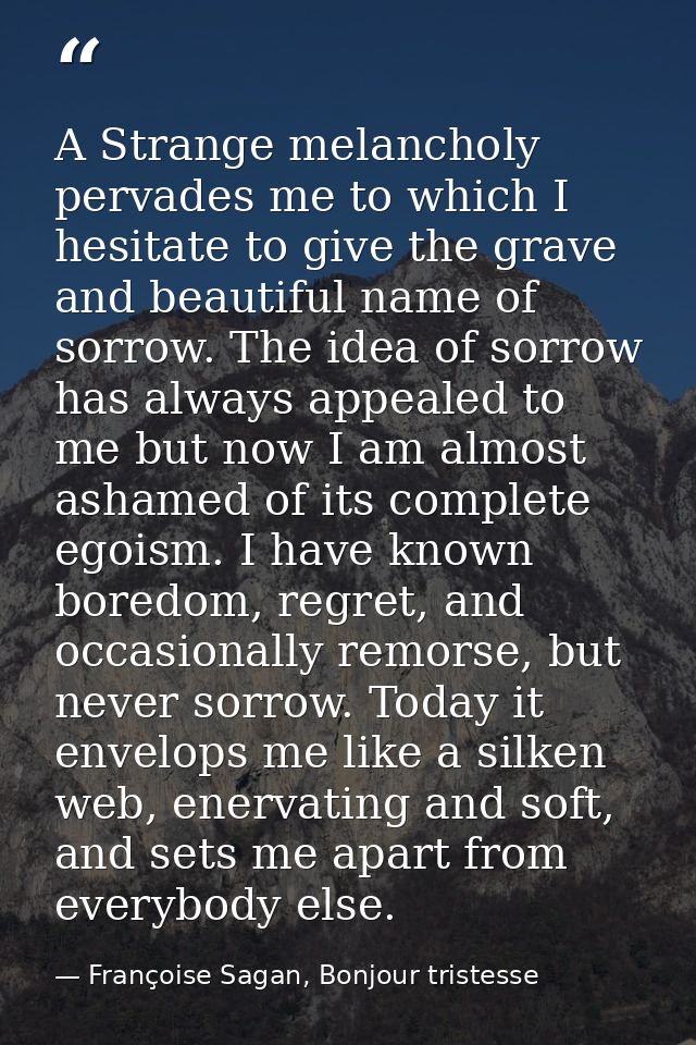 A Strange melancholy pervades me to which I hesitate to give the grave and beautiful name of sorrow. The idea of sorrow  — Françoise Sagan, Bonjour tristesse