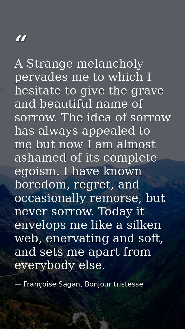 A Strange melancholy pervades me to which I hesitate to give the grave and beautiful name of sorrow. The idea of sorrow  — Françoise Sagan, Bonjour tristesse