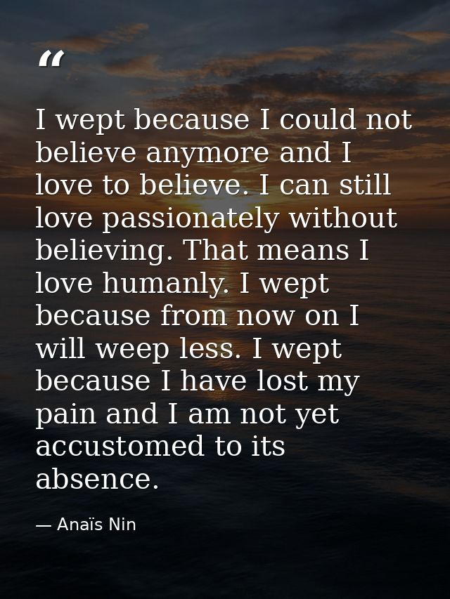 I wept because I could not believe anymore and I love to believe. I can still love passionately without believing. That  — Anaïs Nin