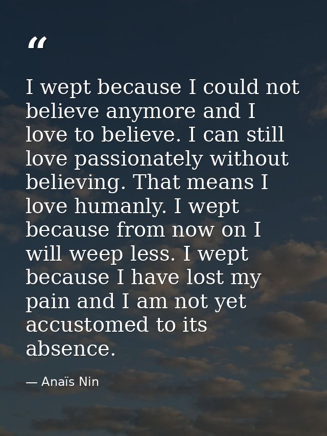 I wept because I could not believe anymore and I love to believe. I can still love passionately without believing. That  — Anaïs Nin