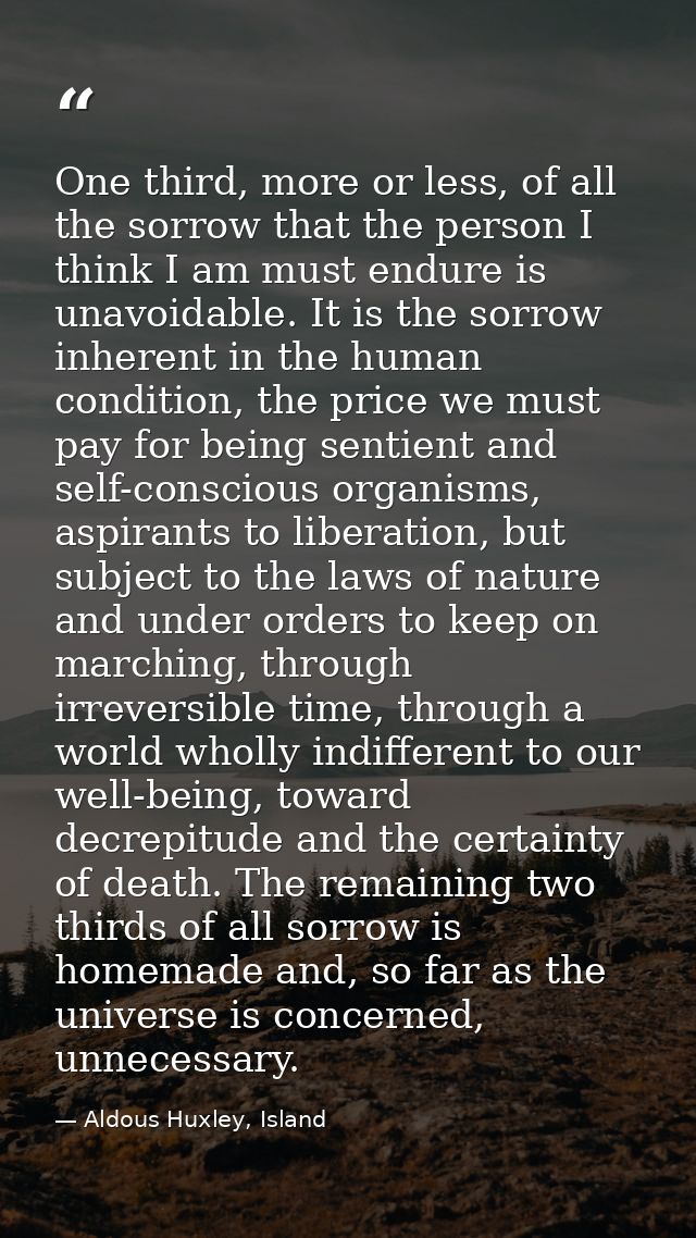 One third, more or less, of all the sorrow that the person I think I am must endure is unavoidable. It is the sorrow inh — Aldous Huxley, Island
