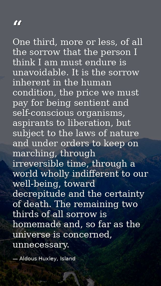 One third, more or less, of all the sorrow that the person I think I am must endure is unavoidable. It is the sorrow inh — Aldous Huxley, Island