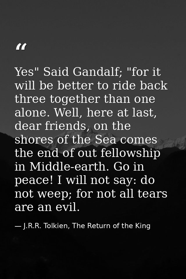 Yes" Said Gandalf; "for it will be better to ride back three together than one alone. Well, here at last, dear friends,  — J.R.R. Tolkien, The Return of the King