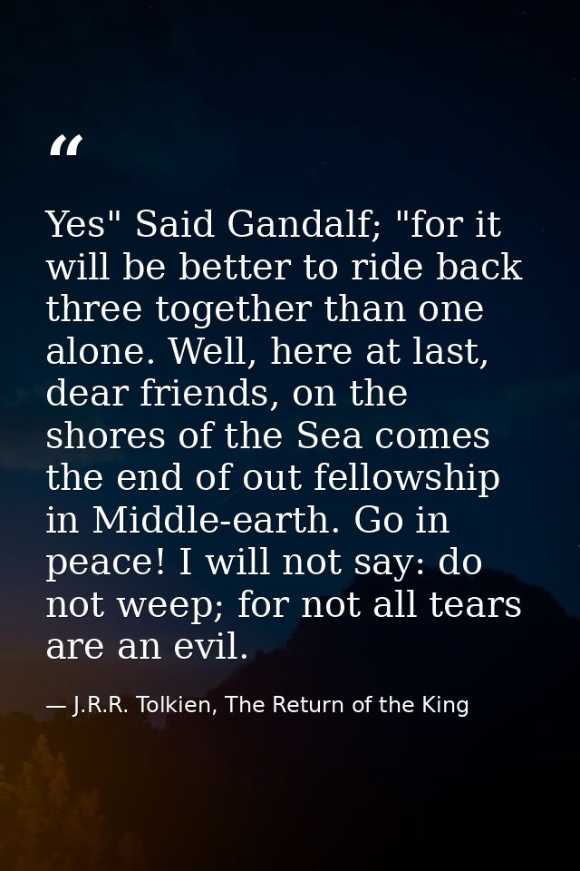 Yes" Said Gandalf; "for it will be better to ride back three together than one alone. Well, here at last, dear friends,  — J.R.R. Tolkien, The Return of the King
