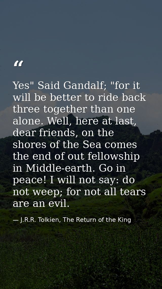 Yes" Said Gandalf; "for it will be better to ride back three together than one alone. Well, here at last, dear friends,  — J.R.R. Tolkien, The Return of the King