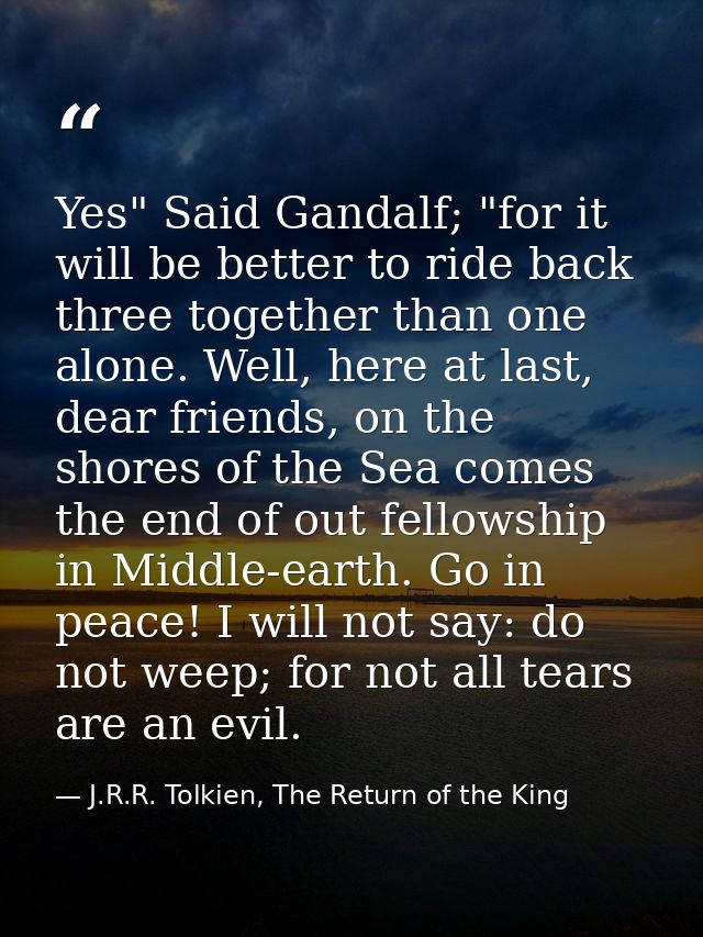 Yes" Said Gandalf; "for it will be better to ride back three together than one alone. Well, here at last, dear friends,  — J.R.R. Tolkien, The Return of the King