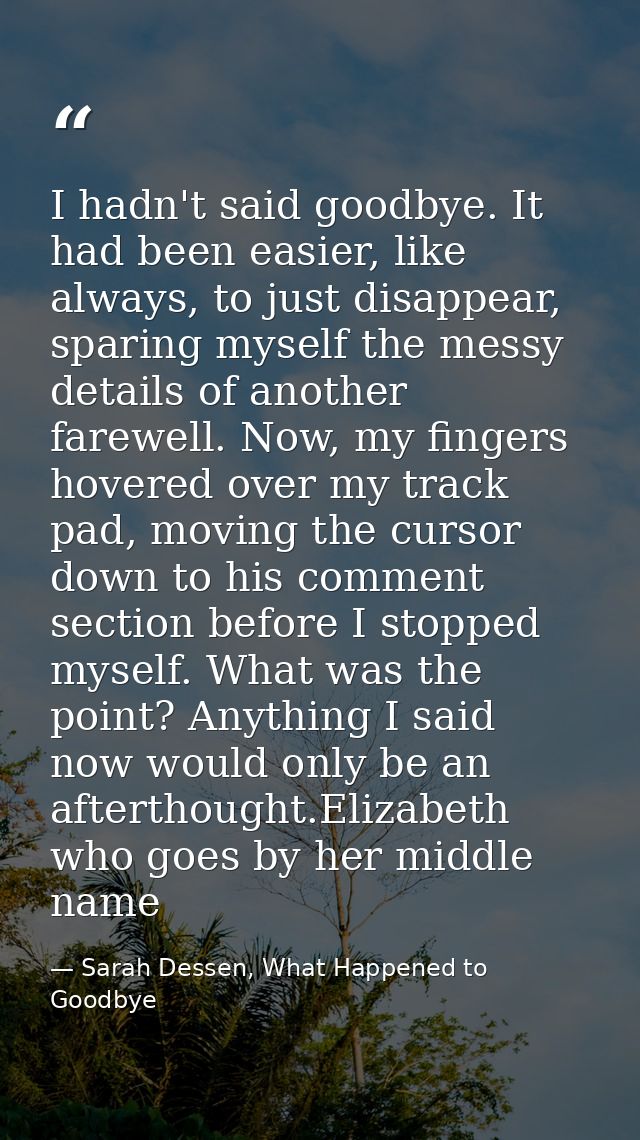 I hadn't said goodbye. It had been easier, like always, to just disappear, sparing myself the messy details of another f — Sarah Dessen, What Happened to Goodbye